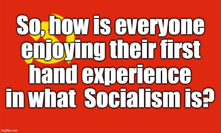 Enjoying Socialism? | So, how is everyone enjoying their first; hand experience in what  Socialism is? | image tagged in communism socialism | made w/ Imgflip meme maker