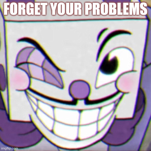 forget your problem | FORGET YOUR PROBLEMS | image tagged in cuphead | made w/ Imgflip meme maker