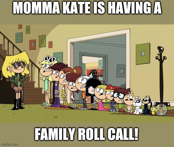 Parents,  siblings,  children,  cousins and pets. Let me know how you're doing! | MOMMA KATE IS HAVING A; FAMILY ROLL CALL! | image tagged in lori's roll call 2,family | made w/ Imgflip meme maker