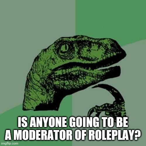 Philosoraptor Meme | IS ANYONE GOING TO BE A MODERATOR OF ROLEPLAY? | image tagged in memes,philosoraptor | made w/ Imgflip meme maker