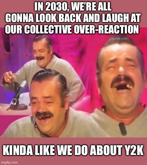 Risitas laugh | IN 2030, WE’RE ALL GONNA LOOK BACK AND LAUGH AT OUR COLLECTIVE OVER-REACTION KINDA LIKE WE DO ABOUT Y2K | image tagged in risitas laugh | made w/ Imgflip meme maker