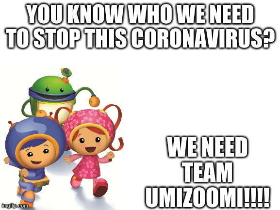 Umizoomi!!!! | YOU KNOW WHO WE NEED TO STOP THIS CORONAVIRUS? WE NEED TEAM UMIZOOMI!!!! | image tagged in blank white template,funny memes | made w/ Imgflip meme maker