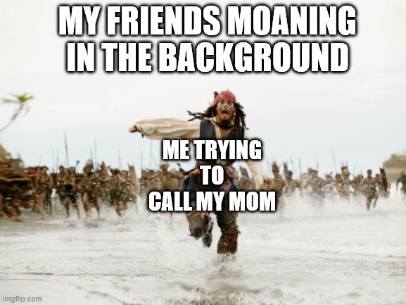 Jack Sparrow Being Chased | MY FRIENDS MOANING IN THE BACKGROUND; ME TRYING TO CALL MY MOM | image tagged in memes,jack sparrow being chased | made w/ Imgflip meme maker