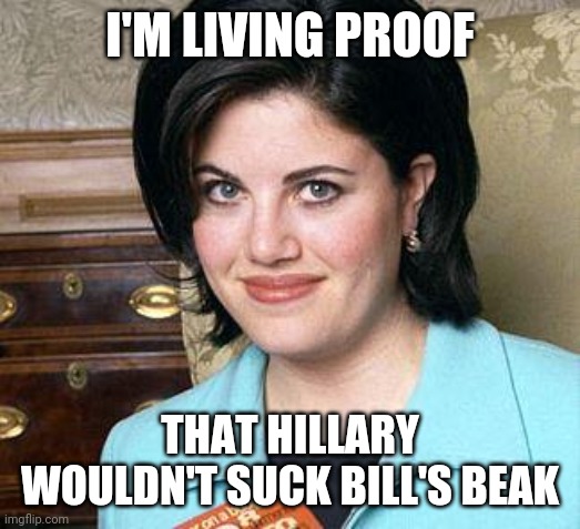 Monica Lewinsky | I'M LIVING PROOF THAT HILLARY WOULDN'T SUCK BILL'S BEAK | image tagged in monica lewinsky | made w/ Imgflip meme maker