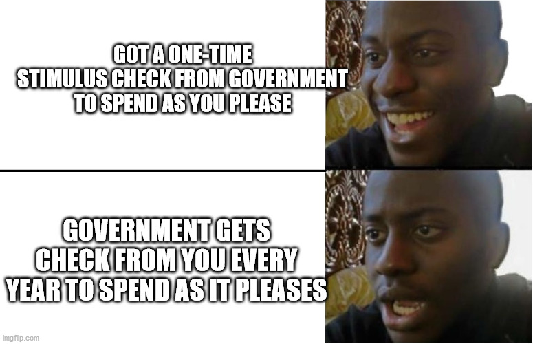 Disappointed Black Guy | GOT A ONE-TIME STIMULUS CHECK FROM GOVERNMENT TO SPEND AS YOU PLEASE; GOVERNMENT GETS CHECK FROM YOU EVERY YEAR TO SPEND AS IT PLEASES | image tagged in disappointed black guy | made w/ Imgflip meme maker