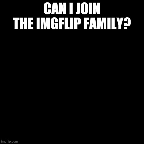 Black Box | CAN I JOIN THE IMGFLIP FAMILY? | image tagged in black box | made w/ Imgflip meme maker