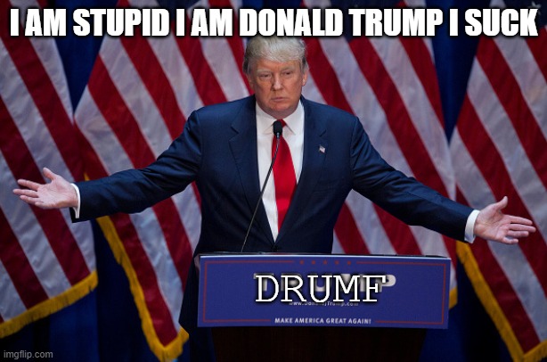 Donald Trump | I AM STUPID I AM DONALD TRUMP I SUCK; DRUMF | image tagged in donald trump | made w/ Imgflip meme maker