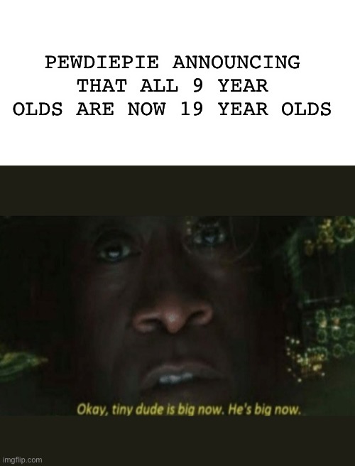 PEWDIEPIE ANNOUNCING THAT ALL 9 YEAR OLDS ARE NOW 19 YEAR OLDS | image tagged in okay tiny dude is big now hes big now | made w/ Imgflip meme maker
