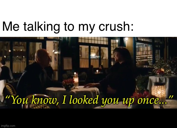 Admit it.  You looked up your crush before. | Me talking to my crush:; “You know, I looked you up once...” | image tagged in crush,memes,funny,bruce willis,slim shady,oh wow are you actually reading these tags | made w/ Imgflip meme maker
