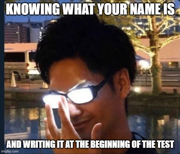 Anime glasses | KNOWING WHAT YOUR NAME IS; AND WRITING IT AT THE BEGINNING OF THE TEST | image tagged in anime glasses | made w/ Imgflip meme maker