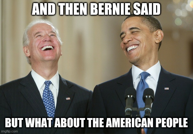 Biden Obama laugh | AND THEN BERNIE SAID; BUT WHAT ABOUT THE AMERICAN PEOPLE | image tagged in biden obama laugh | made w/ Imgflip meme maker