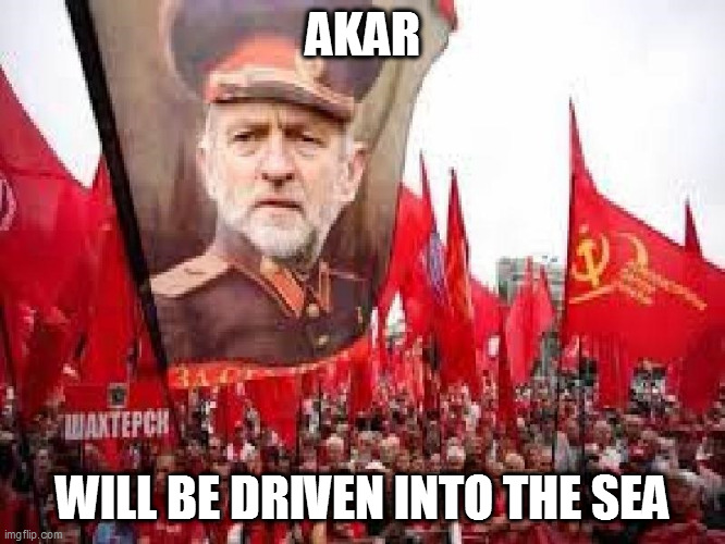 Corbyn | AKAR; WILL BE DRIVEN INTO THE SEA | image tagged in corbyn | made w/ Imgflip meme maker