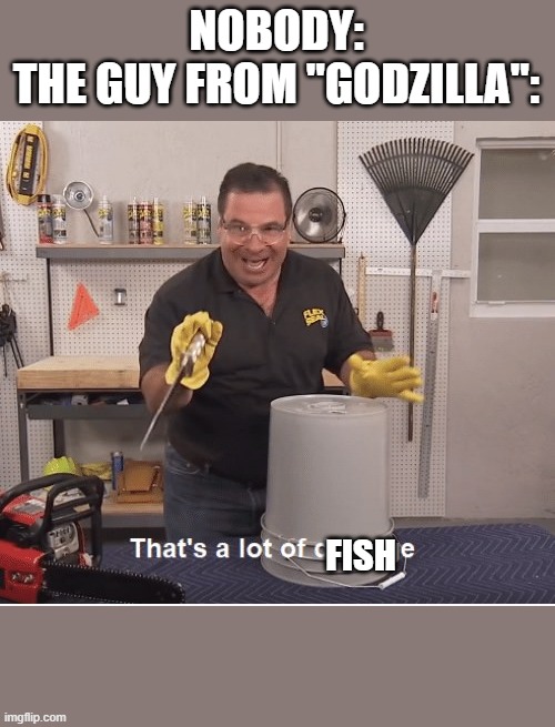 Thats alot of damage | NOBODY:
THE GUY FROM "GODZILLA":; FISH | image tagged in thats alot of damage | made w/ Imgflip meme maker