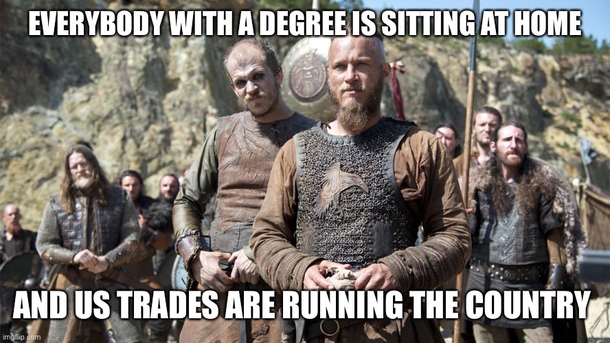 Vikings Ragnar | EVERYBODY WITH A DEGREE IS SITTING AT HOME; AND US TRADES ARE RUNNING THE COUNTRY | image tagged in vikings ragnar | made w/ Imgflip meme maker