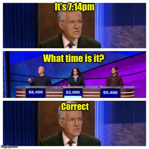 Frame your answer in the form of a question | It’s 7:14pm; What time is it? Correct | image tagged in jeopardy | made w/ Imgflip meme maker
