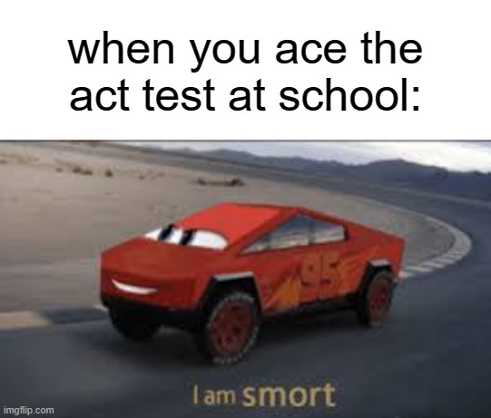 I am smort | when you ace the act test at school: | image tagged in i am smort | made w/ Imgflip meme maker