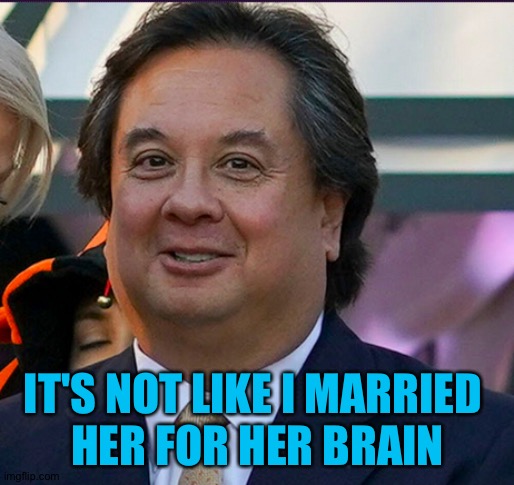 Fat George Conway | IT'S NOT LIKE I MARRIED 
HER FOR HER BRAIN | image tagged in fat george conway | made w/ Imgflip meme maker