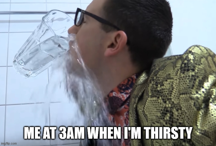 ME AT 3AM WHEN I'M THIRSTY | image tagged in memes,thirsty,melonpan,water,midnightmemes | made w/ Imgflip meme maker