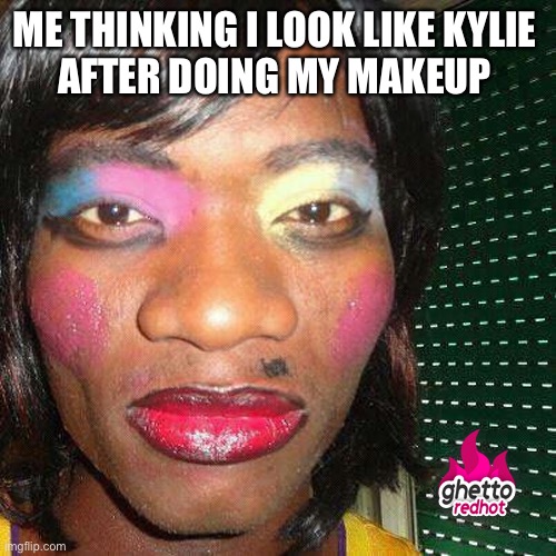 Too much makeup | ME THINKING I LOOK LIKE KYLIE 
AFTER DOING MY MAKEUP | image tagged in too much makeup | made w/ Imgflip meme maker
