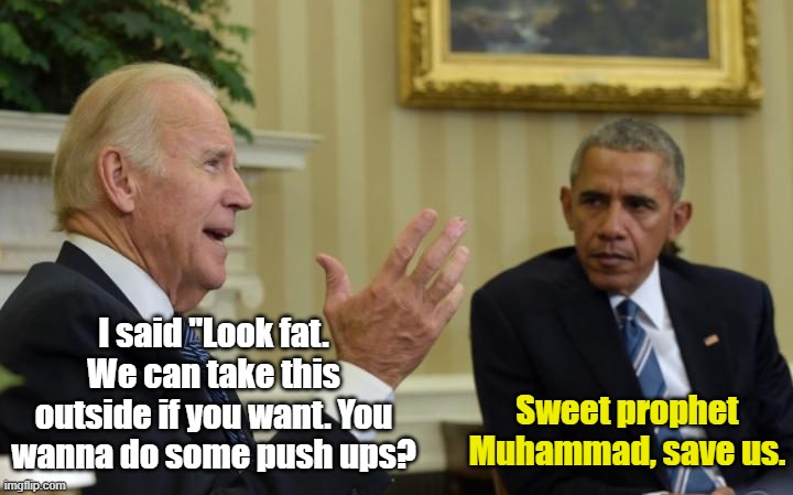 Barack has buyer's remorse. | I said "Look fat. We can take this outside if you want. You wanna do some push ups? Sweet prophet Muhammad, save us. | image tagged in obama biden | made w/ Imgflip meme maker