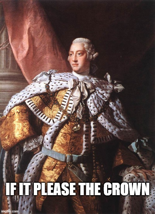 King George III | IF IT PLEASE THE CROWN | image tagged in king george iii | made w/ Imgflip meme maker