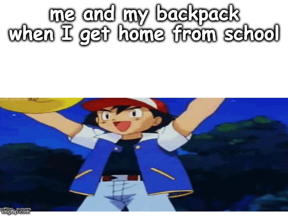 me and my backpack when I get home from school | image tagged in yeet | made w/ Imgflip meme maker