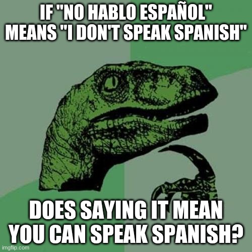 Philosoraptor | IF "NO HABLO ESPAÑOL" MEANS "I DON'T SPEAK SPANISH"; DOES SAYING IT MEAN YOU CAN SPEAK SPANISH? | image tagged in memes,philosoraptor,spanish,wtf | made w/ Imgflip meme maker