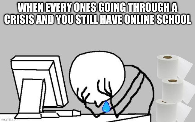 Computer Guy Facepalm | WHEN EVERY ONES GOING THROUGH A CRISIS AND YOU STILL HAVE ONLINE SCHOOL | image tagged in memes,computer guy facepalm | made w/ Imgflip meme maker