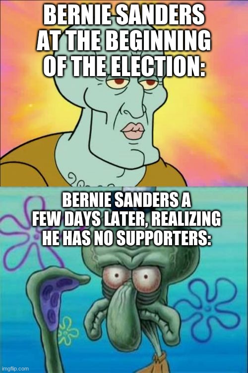 Squidward | BERNIE SANDERS AT THE BEGINNING OF THE ELECTION:; BERNIE SANDERS A FEW DAYS LATER, REALIZING HE HAS NO SUPPORTERS: | image tagged in memes,squidward | made w/ Imgflip meme maker