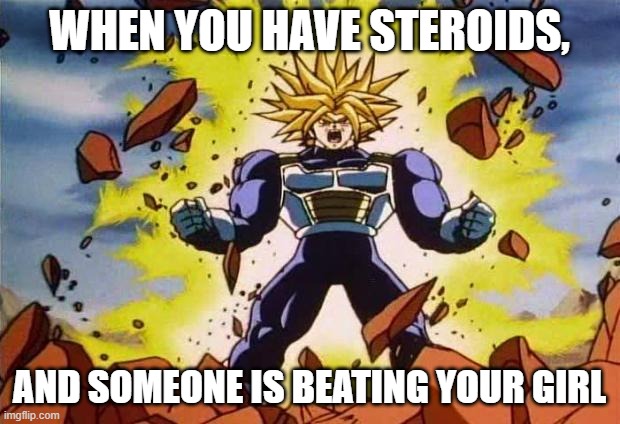 Dragon ball z | WHEN YOU HAVE STEROIDS, AND SOMEONE IS BEATING YOUR GIRL | image tagged in dragon ball z | made w/ Imgflip meme maker