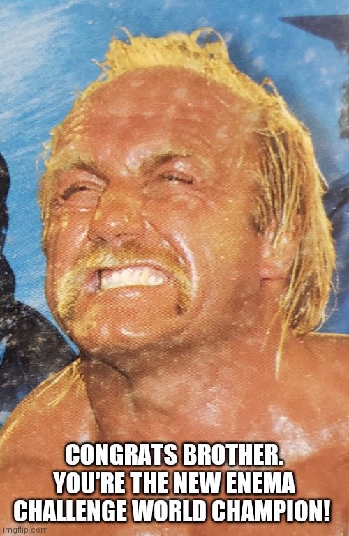 Hulk Hogan holding in Enema | CONGRATS BROTHER. YOU'RE THE NEW ENEMA CHALLENGE WORLD CHAMPION! | image tagged in hulk hogan | made w/ Imgflip meme maker