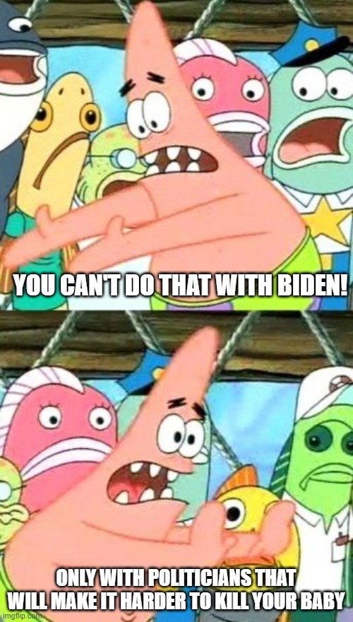Put It Somewhere Else Patrick Meme | YOU CAN'T DO THAT WITH BIDEN! ONLY WITH POLITICIANS THAT WILL MAKE IT HARDER TO KILL YOUR BABY | image tagged in memes,put it somewhere else patrick | made w/ Imgflip meme maker