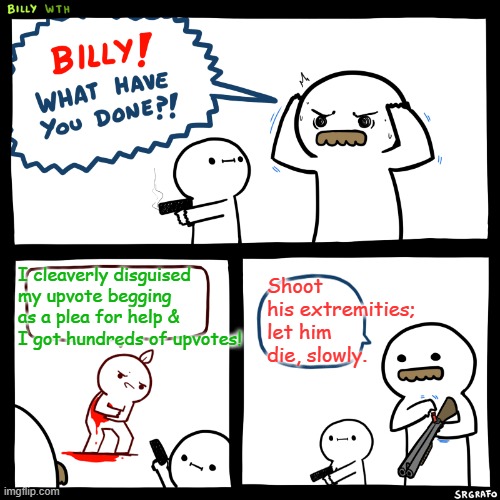 Billy, What Have You Done | I cleaverly disguised my upvote begging as a plea for help & I got hundreds of upvotes! Shoot his extremities; let him die, slowly. | image tagged in billy what have you done | made w/ Imgflip meme maker