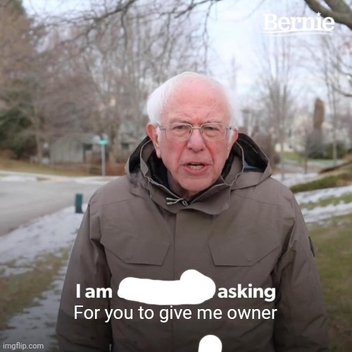 Bernie I Am Once Again Asking For Your Support | For you to give me owner | image tagged in memes,bernie i am once again asking for your support | made w/ Imgflip meme maker