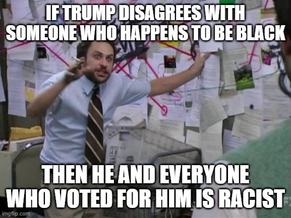 Charlie Day | IF TRUMP DISAGREES WITH SOMEONE WHO HAPPENS TO BE BLACK THEN HE AND EVERYONE WHO VOTED FOR HIM IS RACIST | image tagged in charlie day | made w/ Imgflip meme maker