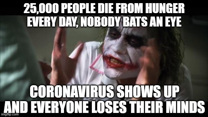 And everybody loses their minds Meme | 25,000 PEOPLE DIE FROM HUNGER EVERY DAY, NOBODY BATS AN EYE; CORONAVIRUS SHOWS UP AND EVERYONE LOSES THEIR MINDS | image tagged in memes,and everybody loses their minds | made w/ Imgflip meme maker