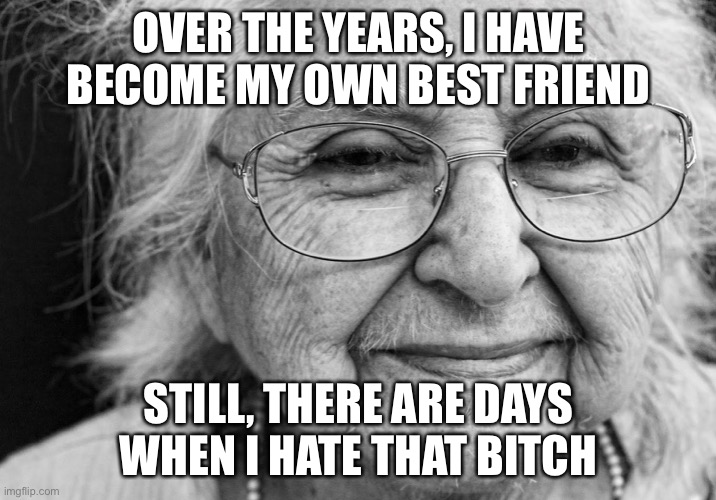 Relatable feeling | OVER THE YEARS, I HAVE BECOME MY OWN BEST FRIEND; STILL, THERE ARE DAYS WHEN I HATE THAT BITCH | image tagged in old woman | made w/ Imgflip meme maker