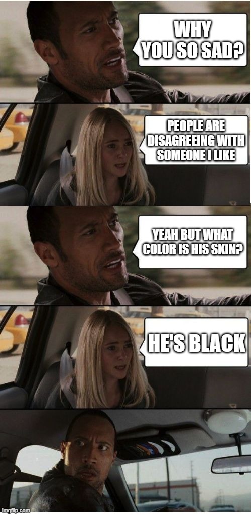 The Rock Conversation | WHY YOU SO SAD? PEOPLE ARE DISAGREEING WITH SOMEONE I LIKE YEAH BUT WHAT COLOR IS HIS SKIN? HE'S BLACK | image tagged in the rock conversation | made w/ Imgflip meme maker