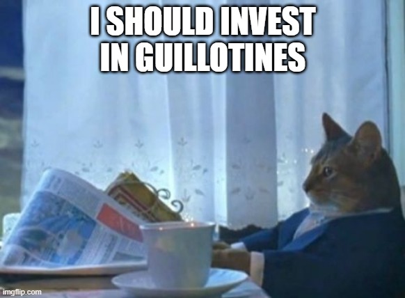 Invest in Guillotines | I SHOULD INVEST
IN GUILLOTINES | image tagged in memes,i should buy a boat cat,guillotine | made w/ Imgflip meme maker