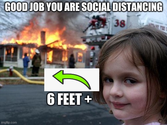 Disaster Girl Meme | GOOD JOB YOU ARE SOCIAL DISTANCING; 6 FEET + | image tagged in memes,disaster girl | made w/ Imgflip meme maker