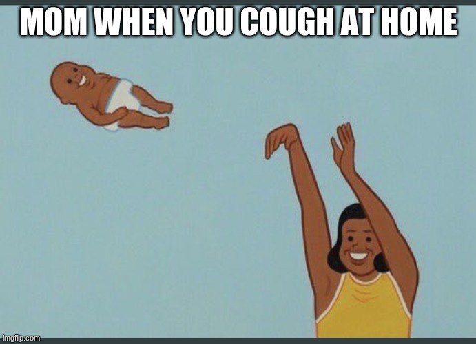 baby yeet | MOM WHEN YOU COUGH AT HOME | image tagged in baby yeet | made w/ Imgflip meme maker