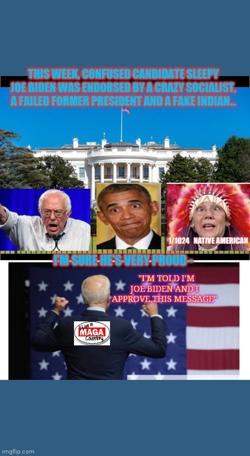Creepy Sleepy Uncle Joe- He's confused | THIS WEEK, CONFUSED CANDIDATE SLEEPY JOE BIDEN WAS ENDORSED BY A CRAZY SOCIALIST, A FAILED FORMER PRESIDENT AND A FAKE INDIAN... I'M SURE HE'S VERY PROUD -; "I'M TOLD I'M JOE BIDEN AND I APPROVE THIS MESSAGE" | image tagged in democrats,losers,joe biden,nuts | made w/ Imgflip meme maker