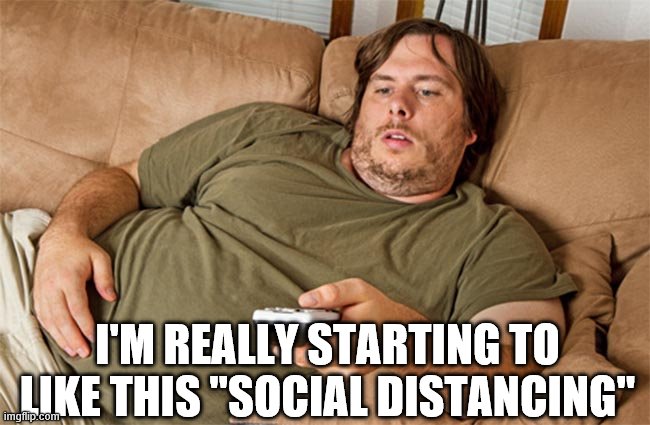 couch potato | I'M REALLY STARTING TO LIKE THIS "SOCIAL DISTANCING" | image tagged in couch potato | made w/ Imgflip meme maker