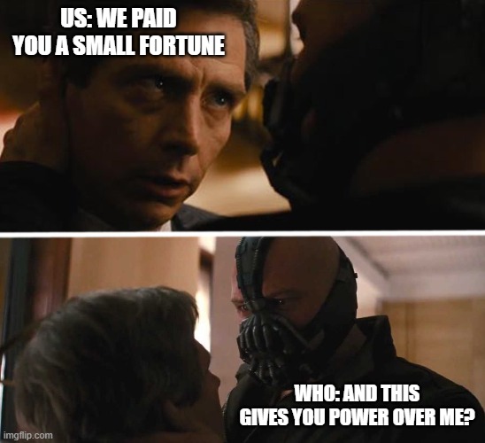 Bane - And this gives you power over me? | US: WE PAID YOU A SMALL FORTUNE; WHO: AND THIS GIVES YOU POWER OVER ME? | image tagged in bane - and this gives you power over me | made w/ Imgflip meme maker