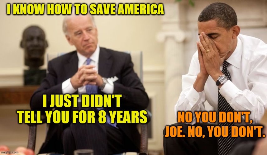Biden Obama | I KNOW HOW TO SAVE AMERICA; I JUST DIDN'T TELL YOU FOR 8 YEARS; NO YOU DON'T, JOE. NO, YOU DON'T. | image tagged in biden obama | made w/ Imgflip meme maker