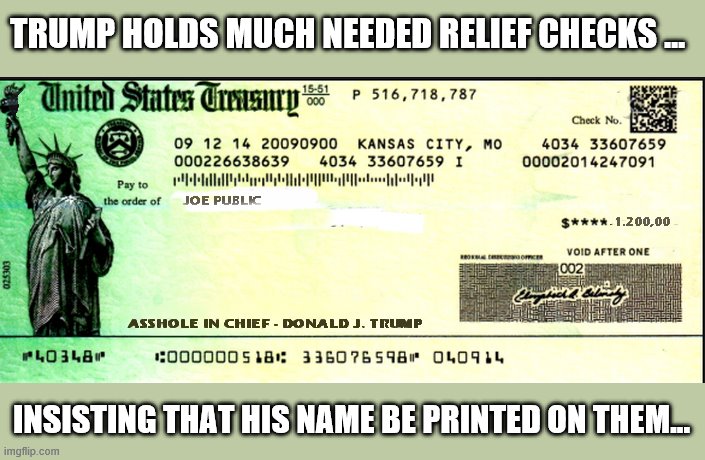 From his personal account to the people of America. | TRUMP HOLDS MUCH NEEDED RELIEF CHECKS ... INSISTING THAT HIS NAME BE PRINTED ON THEM... | image tagged in trump is a moron,trump is an asshole,covid-19 | made w/ Imgflip meme maker