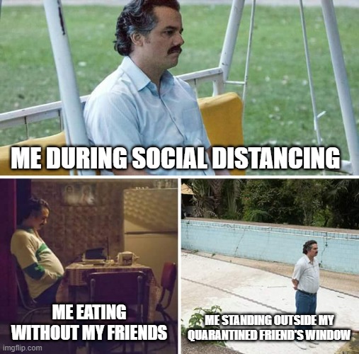 Sad Pablo Escobar | ME DURING SOCIAL DISTANCING; ME EATING WITHOUT MY FRIENDS; ME STANDING OUTSIDE MY QUARANTINED FRIEND'S WINDOW | image tagged in memes,sad pablo escobar | made w/ Imgflip meme maker