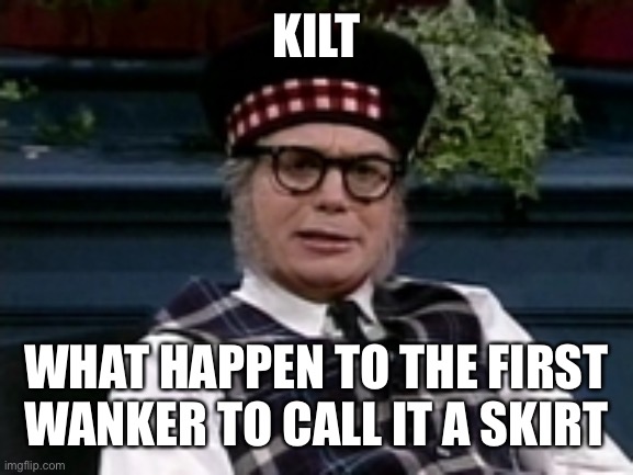 If its not Scottish | KILT WHAT HAPPEN TO THE FIRST WANKER TO CALL IT A SKIRT | image tagged in if its not scottish | made w/ Imgflip meme maker