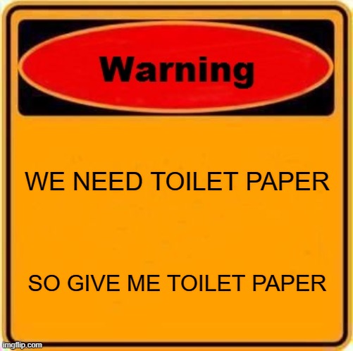 Warning Sign Meme | WE NEED TOILET PAPER; SO GIVE ME TOILET PAPER | image tagged in memes,warning sign | made w/ Imgflip meme maker