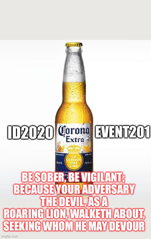 Corona | EVENT201; ID2020; BE SOBER, BE VIGILANT; 
BECAUSE YOUR ADVERSARY THE DEVIL, AS A ROARING LION, WALKETH ABOUT, SEEKING WHOM HE MAY DEVOUR | image tagged in memes,corona | made w/ Imgflip meme maker